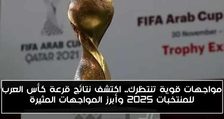 مواجهات قوية تنتظرك.. اكتشف نتائج قرعة كأس العرب للمنتخبات 2025 وأبرز المواجهات المثيرة