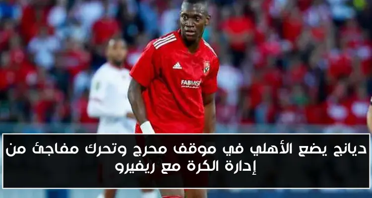 ديانج يضع الأهلي في موقف محرج وتحرك مفاجئ من إدارة الكرة مع ريفيرو