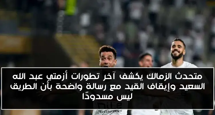 متحدث الزمالك يكشف آخر تطورات أزمتي عبد الله السعيد وإيقاف القيد مع رسالة واضحة بأن الطريق ليس مسدودًا