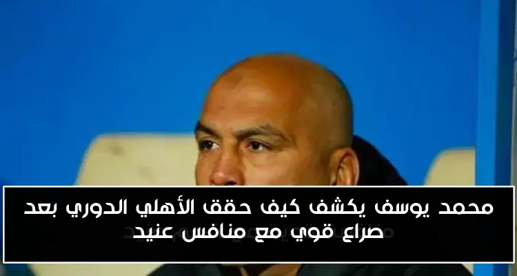 محمد يوسف يكشف كيف حقق الأهلي الدوري بعد صراع قوي مع منافس عنيد