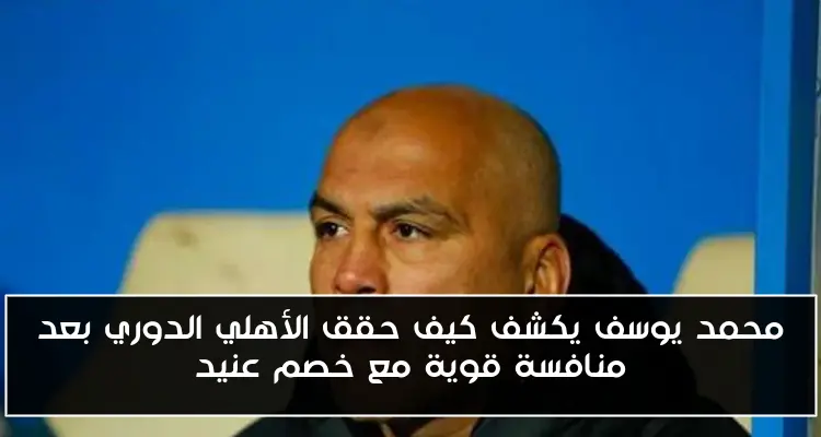 محمد يوسف يكشف كيف حقق الأهلي الدوري بعد منافسة قوية مع خصم عنيد
