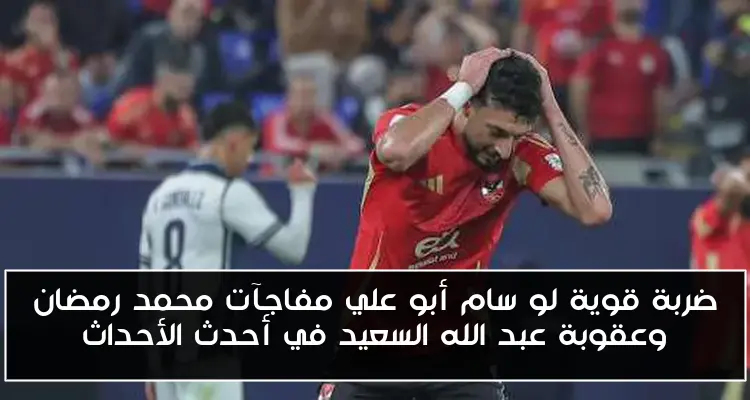 ضربة قوية لو سام أبو علي مفاجآت محمد رمضان وعقوبة عبد الله السعيد في أحدث الأحداث