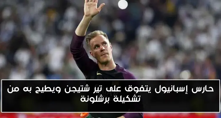حارس إسبانيول يتفوق على تير شتيجن ويطيح به من تشكيلة برشلونة