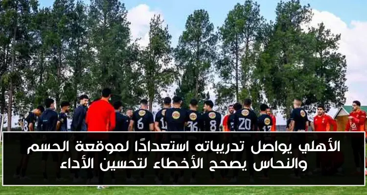 الأهلي يواصل تدريباته استعدادًا لموقعة الحسم والنحاس يصحح الأخطاء لتحسين الأداء