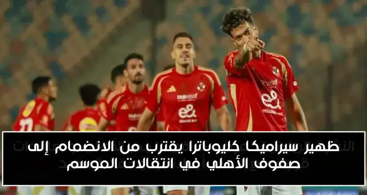 ظهير سيراميكا كليوباترا يقترب من الانضمام إلى صفوف الأهلي في انتقالات الموسم