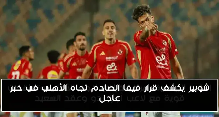 شوبير يكشف قرار فيفا الصادم تجاه الأهلي في خبر عاجل