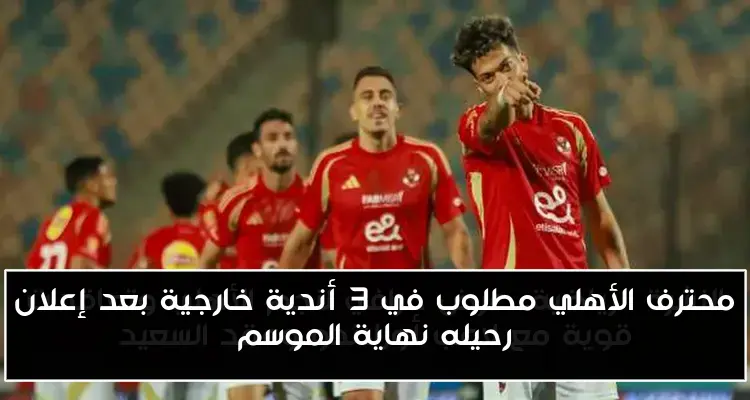 محترف الأهلي مطلوب في 3 أندية خارجية بعد إعلان رحيله نهاية الموسم