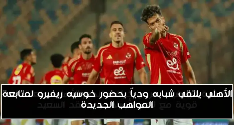 الأهلي يلتقي شبابه ودياً بحضور خوسيه ريفيرو لمتابعة المواهب الجديدة