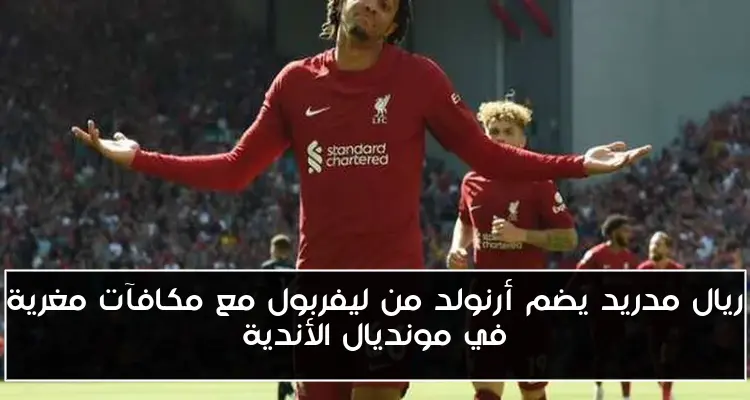 ريال مدريد يضم أرنولد من ليفربول مع مكافآت مغرية في مونديال الأندية