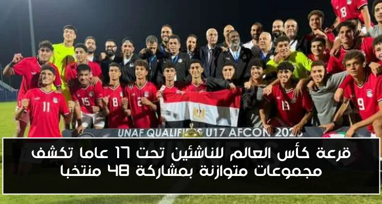 قرعة كأس العالم للناشئين تحت 17 عاما تكشف مجموعات متوازنة بمشاركة 48 منتخبا