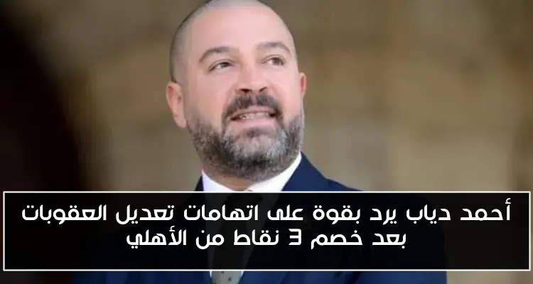 أحمد دياب يرد بقوة على اتهامات تعديل العقوبات بعد خصم 3 نقاط من الأهلي