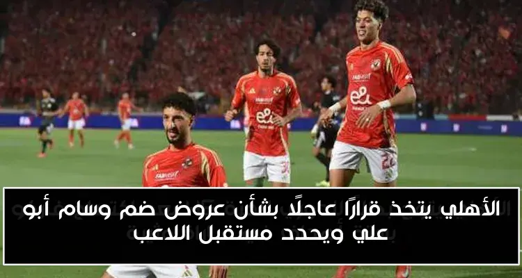 الأهلي يتخذ قرارًا عاجلًا بشأن عروض ضم وسام أبو علي ويحدد مستقبل اللاعب