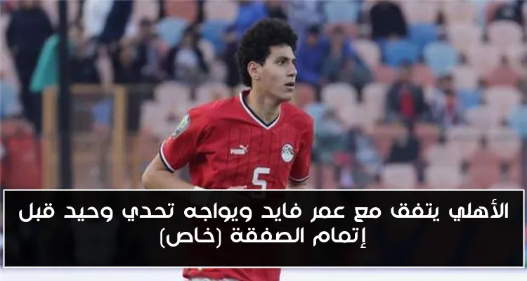 الأهلي يتفق مع عمر فايد ويواجه تحدي وحيد قبل إتمام الصفقة (خاص)