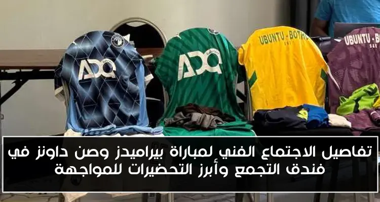 تفاصيل الاجتماع الفني لمباراة بيراميدز وصن داونز في فندق التجمع وأبرز التحضيرات للمواجهة