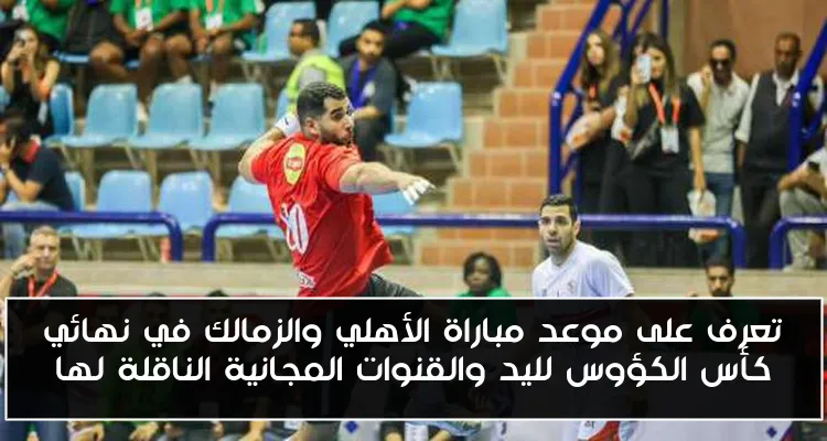 تعرف على موعد مباراة الأهلي والزمالك في نهائي كأس الكؤوس لليد والقنوات المجانية الناقلة لها