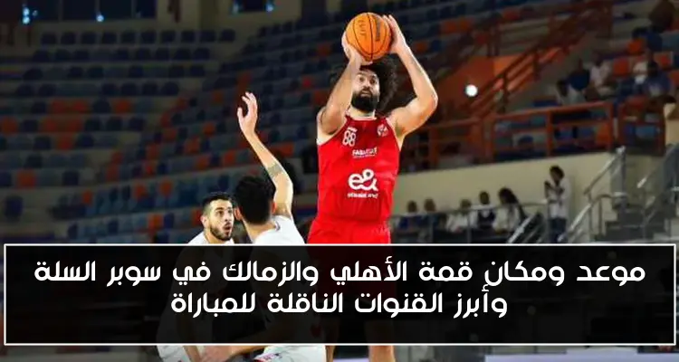 موعد ومكان قمة الأهلي والزمالك في سوبر السلة وأبرز القنوات الناقلة للمباراة