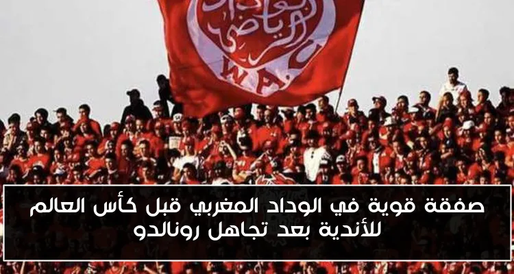 صفقة قوية في الوداد المغربي قبل كأس العالم للأندية بعد تجاهل رونالدو