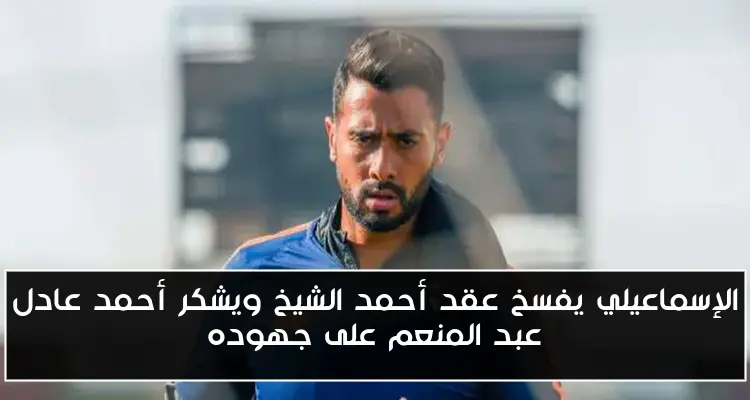 الإسماعيلي يفسخ عقد أحمد الشيخ ويشكر أحمد عادل عبد المنعم على جهوده