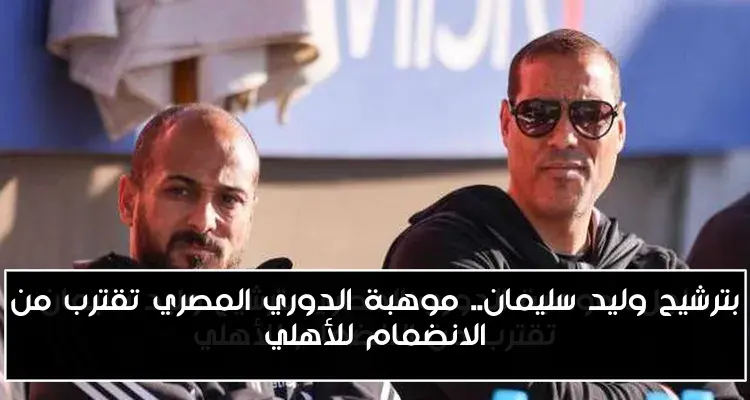 بترشيح وليد سليمان.. موهبة الدوري المصري تقترب من الانضمام للأهلي