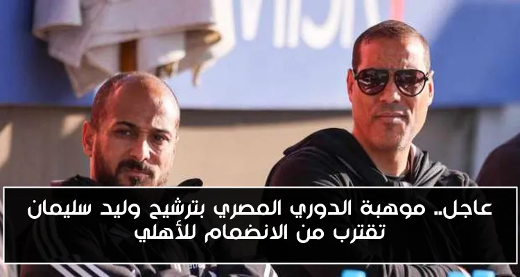 عاجل.. موهبة الدوري المصري بترشيح وليد سليمان تقترب من الانضمام للأهلي