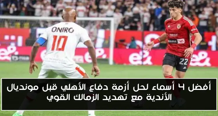 أفضل 4 أسماء لحل أزمة دفاع الأهلي قبل مونديال الأندية مع تهديد الزمالك القوي