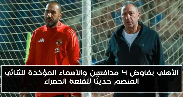 الأهلي يفاوض 4 مدافعين والأسماء المؤكدة للثنائي المنضم حديثًا للقلعة الحمراء