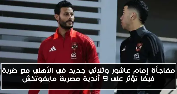 مفاجأة إمام عاشور وثلاثي جديد في الأهلي مع ضربة فيفا تؤثر على 9 أندية مصرية مايفوتكش