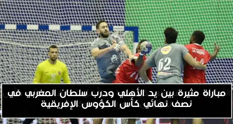 مباراة مثيرة بين يد الأهلي ودرب سلطان المغربي في نصف نهائي كأس الكؤوس الإفريقية