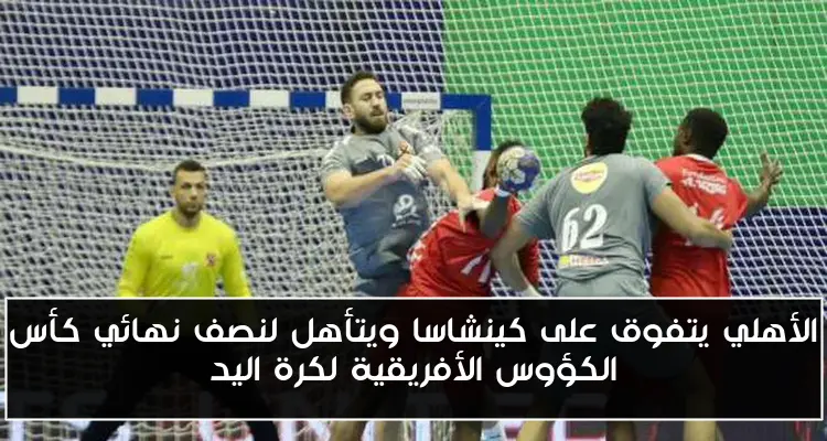 الأهلي يتفوق على كينشاسا ويتأهل لنصف نهائي كأس الكؤوس الأفريقية لكرة اليد