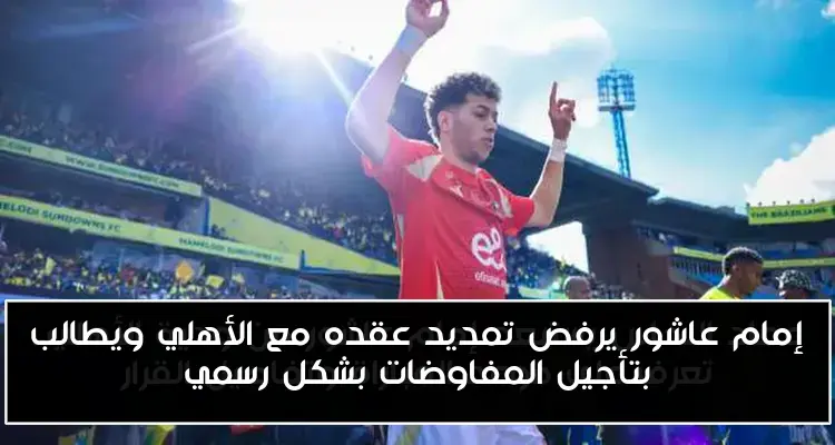 إمام عاشور يرفض تمديد عقده مع الأهلي ويطالب بتأجيل المفاوضات بشكل رسمي