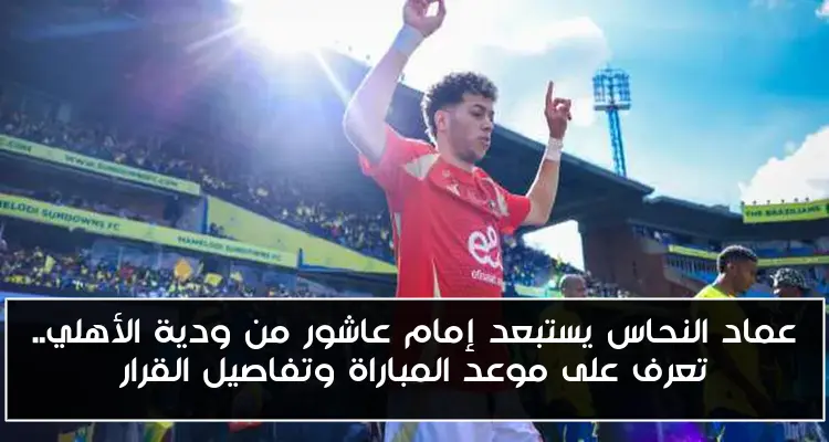 عماد النحاس يستبعد إمام عاشور من ودية الأهلي.. تعرف على موعد المباراة وتفاصيل القرار