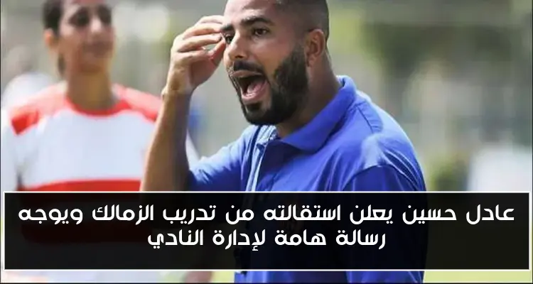 عادل حسين يعلن استقالته من تدريب الزمالك ويوجه رسالة هامة لإدارة النادي