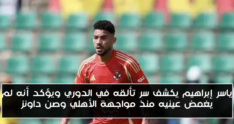 ياسر إبراهيم يكشف سر تألقه في الدوري ويؤكد أنه لم يغمض عينيه منذ مواجهة الأهلي وصن داونز