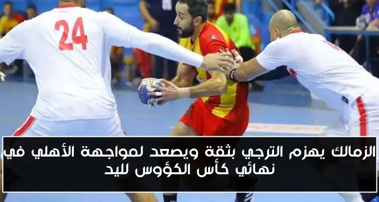 الزمالك يهزم الترجي بثقة ويصعد لمواجهة الأهلي في نهائي كأس الكؤوس لليد
