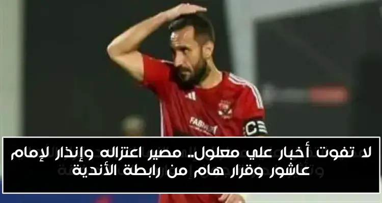 لا تفوت أخبار علي معلول.. مصير اعتزاله وإنذار لإمام عاشور وقرار هام من رابطة الأندية