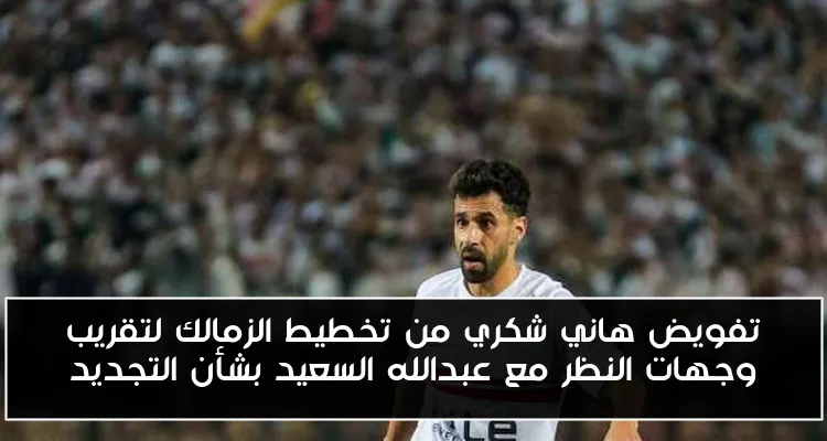 تفويض هاني شكري من تخطيط الزمالك لتقريب وجهات النظر مع عبدالله السعيد بشأن التجديد