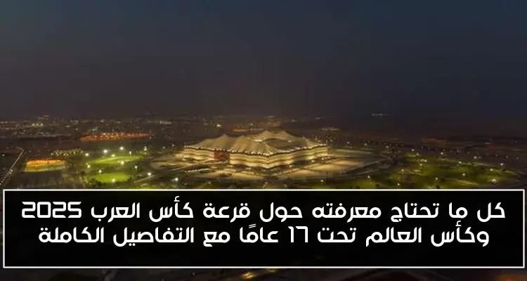 كل ما تحتاج معرفته حول قرعة كأس العرب 2025 وكأس العالم تحت 17 عامًا مع التفاصيل الكاملة