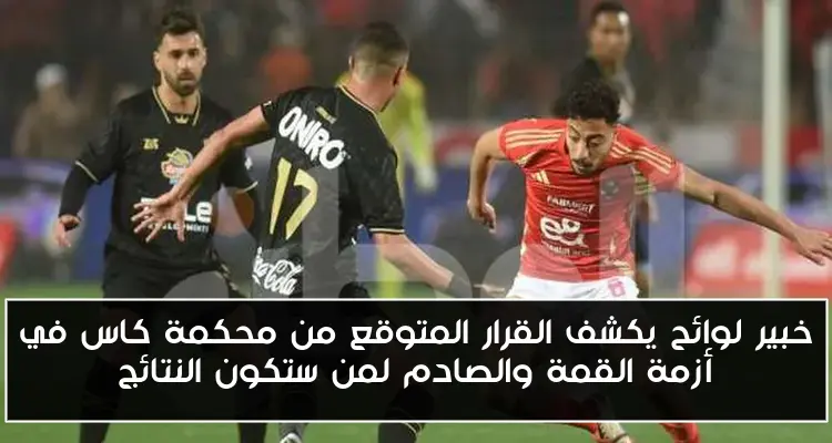 خبير لوائح يكشف القرار المتوقع من محكمة كاس في أزمة القمة والصادم لمن ستكون النتائج