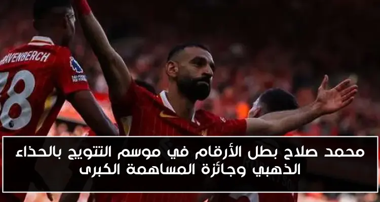 محمد صلاح بطل الأرقام في موسم التتويج بالحذاء الذهبي وجائزة المساهمة الكبرى