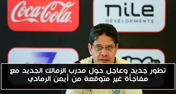 تطور جديد وعاجل حول مدرب الزمالك الجديد مع مفاجأة غير متوقعة من أيمن الرمادي