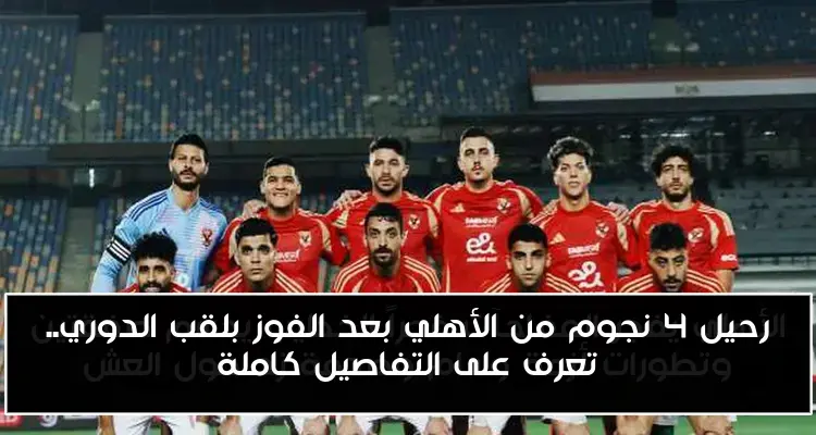 رحيل 4 نجوم من الأهلي بعد الفوز بلقب الدوري.. تعرف على التفاصيل كاملة