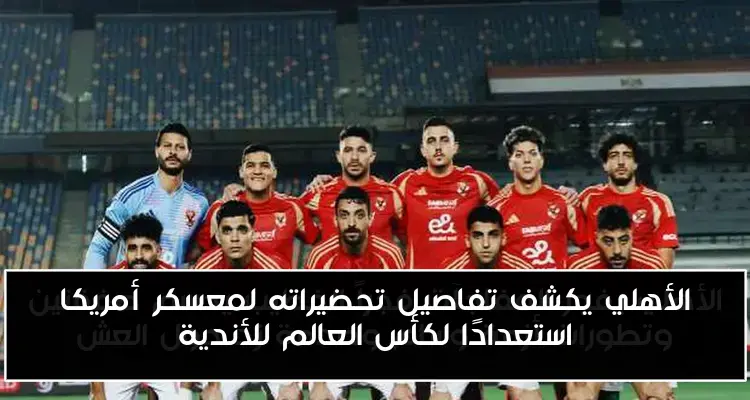 الأهلي يكشف تفاصيل تحضيراته لمعسكر أمريكا استعدادًا لكأس العالم للأندية