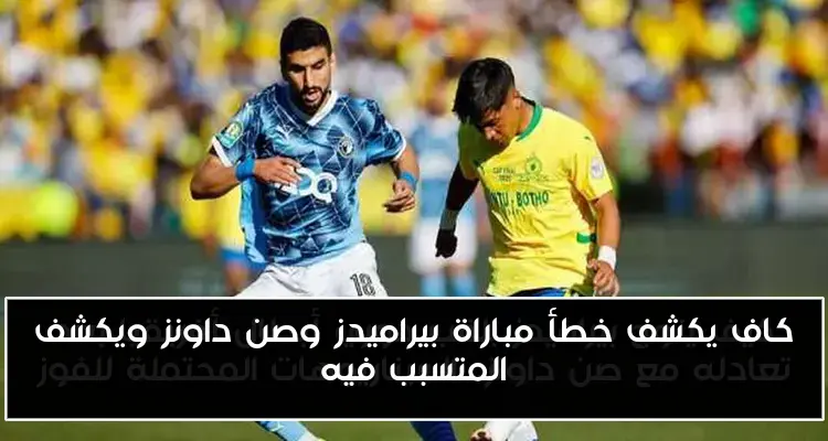 كاف يكشف خطأ مباراة بيراميدز وصن داونز ويكشف المتسبب فيه