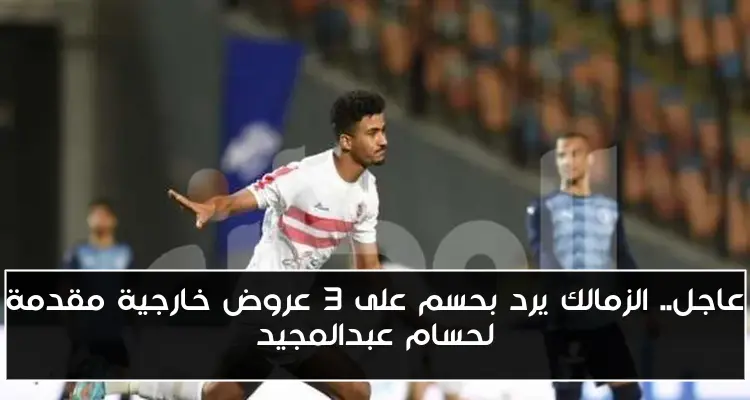 عاجل.. الزمالك يرد بحسم على 3 عروض خارجية مقدمة لحسام عبدالمجيد