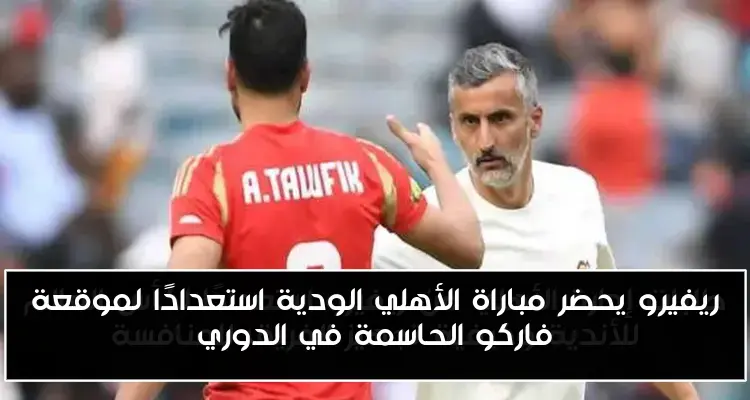 ريفيرو يحضر مباراة الأهلي الودية استعدادًا لموقعة فاركو الحاسمة في الدوري