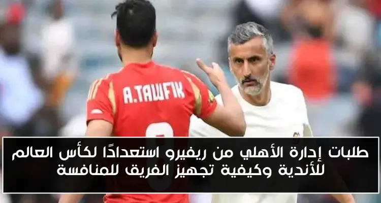 طلبات إدارة الأهلي من ريفيرو استعدادًا لكأس العالم للأندية وكيفية تجهيز الفريق للمنافسة