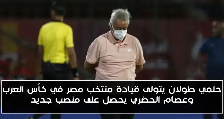 حلمي طولان يتولى قيادة منتخب مصر في كأس العرب وعصام الحضري يحصل على منصب جديد