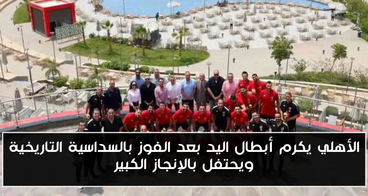 الأهلي يكرم أبطال اليد بعد الفوز بالسداسية التاريخية ويحتفل بالإنجاز الكبير
