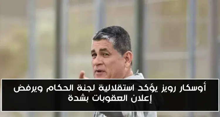 أوسكار رويز يؤكد استقلالية لجنة الحكام ويرفض إعلان العقوبات بشدة