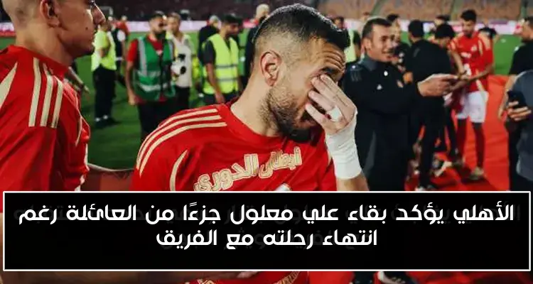 الأهلي يؤكد بقاء علي معلول جزءًا من العائلة رغم انتهاء رحلته مع الفريق